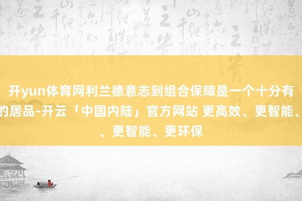 开yun体育网利兰德意志到组合保障是一个十分有诱骗力的居品-开云「中国内陆」官方网站 更高效、更智能、更环保
