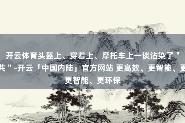 开云体育头盔上、穿着上、摩托车上一谈沾染了＂米田共＂-开云「中国内陆」官方网站 更高效、更智能、更环保