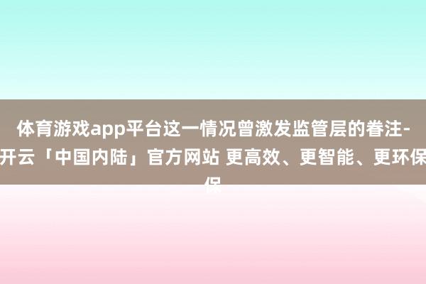 体育游戏app平台这一情况曾激发监管层的眷注-开云「中国内陆」官方网站 更高效、更智能、更环保