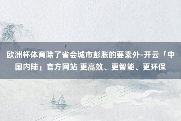 欧洲杯体育除了省会城市彭胀的要素外-开云「中国内陆」官方网站 更高效、更智能、更环保