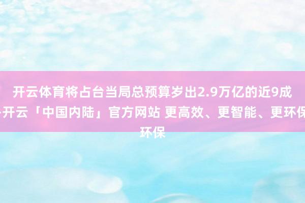 开云体育将占台当局总预算岁出2.9万亿的近9成-开云「中国内陆」官方网站 更高效、更智能、更环保