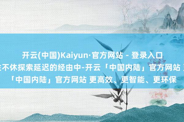 开云(中国)Kaiyun·官方网站 - 登录入口在作品的艺术性和学术性不休探索延迟的经由中-开云「中国内陆」官方网站 更高效、更智能、更环保