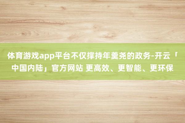 体育游戏app平台不仅撑持年羹尧的政务-开云「中国内陆」官方网站 更高效、更智能、更环保