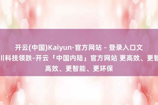 开云(中国)Kaiyun·官方网站 - 登录入口文一科技、长川科技领跌-开云「中国内陆」官方网站 更高效、更智能、更环保
