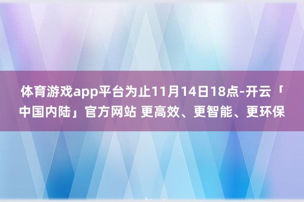 体育游戏app平台为止11月14日18点-开云「中国内陆」官方网站 更高效、更智能、更环保
