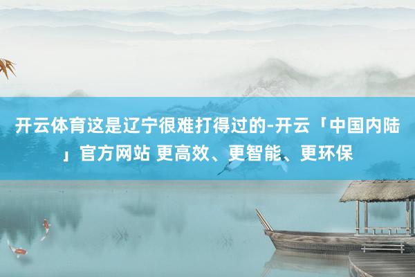 开云体育这是辽宁很难打得过的-开云「中国内陆」官方网站 更高效、更智能、更环保
