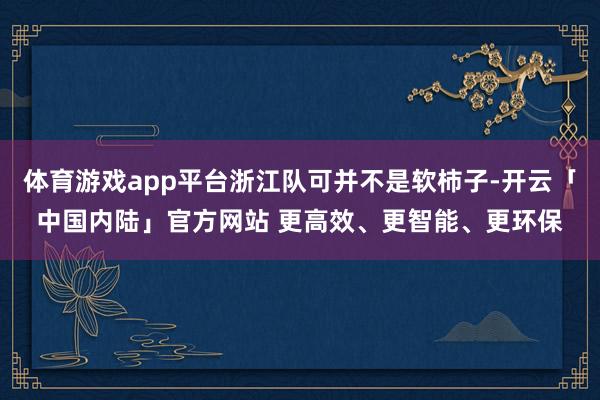 体育游戏app平台浙江队可并不是软柿子-开云「中国内陆」官方网站 更高效、更智能、更环保