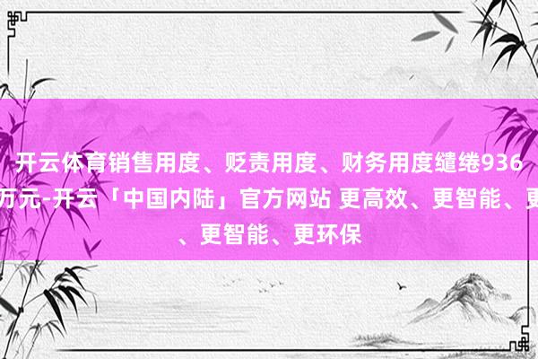 开云体育销售用度、贬责用度、财务用度缱绻9362.11万元-开云「中国内陆」官方网站 更高效、更智能、更环保