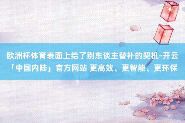欧洲杯体育表面上给了别东谈主替补的契机-开云「中国内陆」官方网站 更高效、更智能、更环保