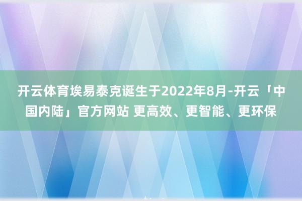 开云体育埃易泰克诞生于2022年8月-开云「中国内陆」官方网站 更高效、更智能、更环保