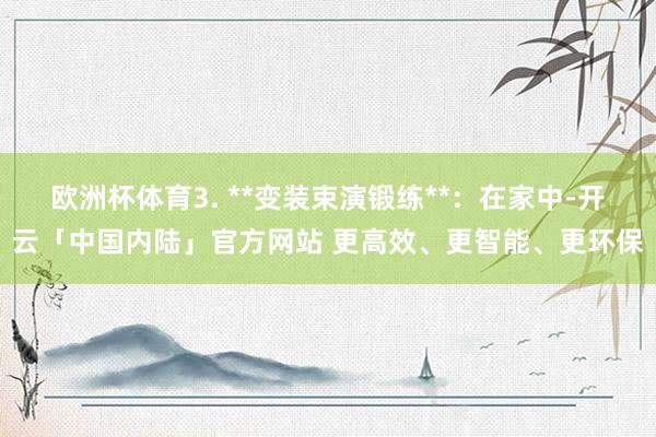 欧洲杯体育3. **变装束演锻练**：在家中-开云「中国内陆」官方网站 更高效、更智能、更环保