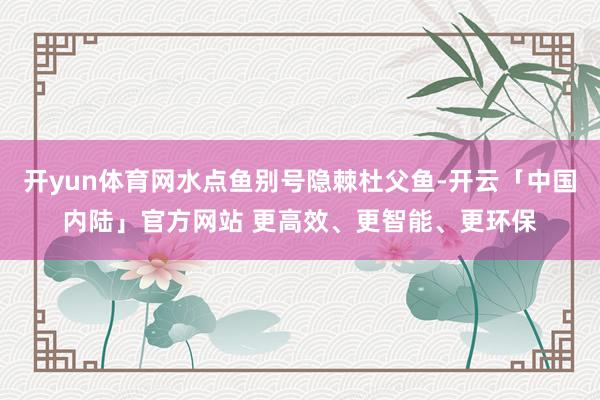 开yun体育网水点鱼别号隐棘杜父鱼-开云「中国内陆」官方网站 更高效、更智能、更环保
