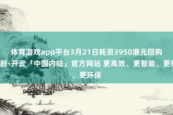 体育游戏app平台3月21日耗资3950港元回购1万股-开云「中国内陆」官方网站 更高效、更智能、更环保