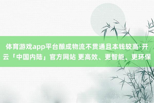 体育游戏app平台酿成物流不贯通且本钱较高-开云「中国内陆」官方网站 更高效、更智能、更环保
