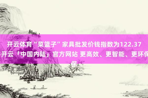 开云体育“菜篮子”家具批发价钱指数为122.37-开云「中国内陆」官方网站 更高效、更智能、更环保