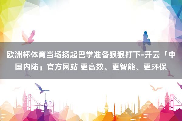 欧洲杯体育当场扬起巴掌准备狠狠打下-开云「中国内陆」官方网站 更高效、更智能、更环保