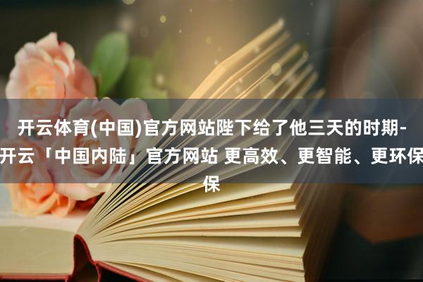 开云体育(中国)官方网站陛下给了他三天的时期-开云「中国内陆」官方网站 更高效、更智能、更环保