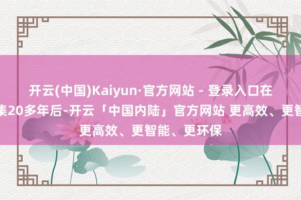 开云(中国)Kaiyun·官方网站 - 登录入口在运营怒放汇集20多年后-开云「中国内陆」官方网站 更高效、更智能、更环保