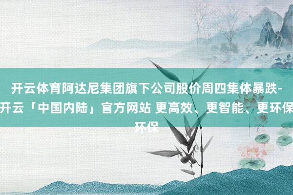开云体育阿达尼集团旗下公司股价周四集体暴跌-开云「中国内陆」官方网站 更高效、更智能、更环保