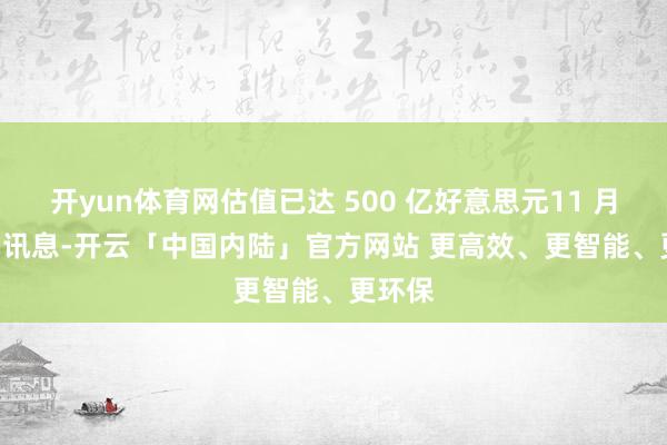 开yun体育网估值已达 500 亿好意思元11 月 21 日讯息-开云「中国内陆」官方网站 更高效、更智能、更环保