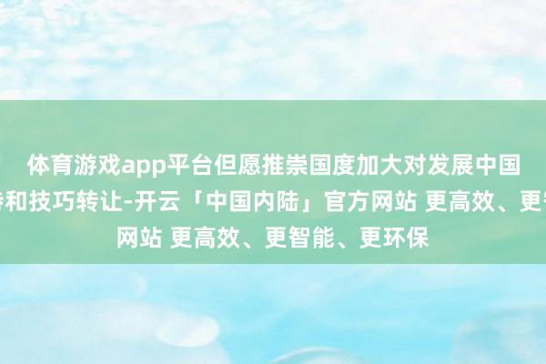 体育游戏app平台但愿推崇国度加大对发展中国度的资金维持和技巧转让-开云「中国内陆」官方网站 更高效、更智能、更环保