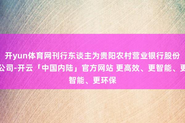 开yun体育网刊行东谈主为贵阳农村营业银行股份有限公司-开云「中国内陆」官方网站 更高效、更智能、更环保