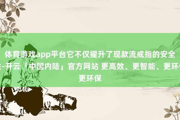 体育游戏app平台它不仅擢升了现款流戒指的安全性-开云「中国内陆」官方网站 更高效、更智能、更环保