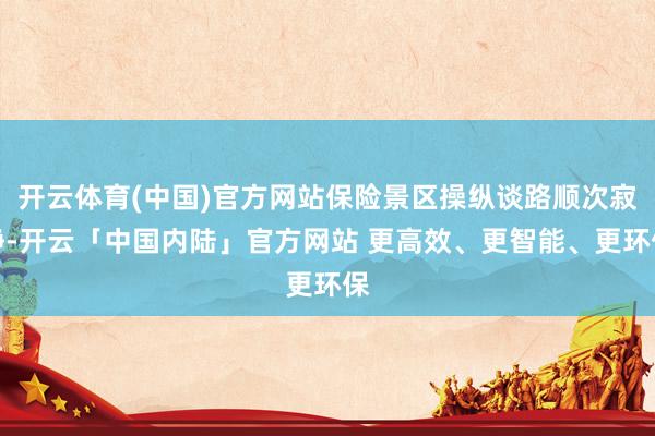 开云体育(中国)官方网站保险景区操纵谈路顺次寂静-开云「中国内陆」官方网站 更高效、更智能、更环保
