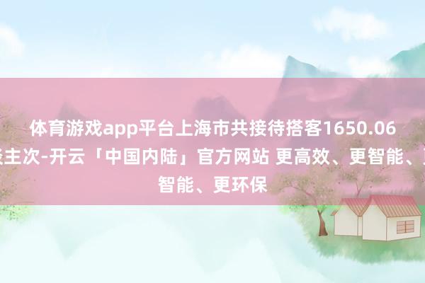 体育游戏app平台上海市共接待搭客1650.06万东谈主次-开云「中国内陆」官方网站 更高效、更智能、更环保