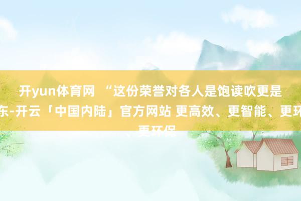 开yun体育网  “这份荣誉对各人是饱读吹更是股东-开云「中国内陆」官方网站 更高效、更智能、更环保
