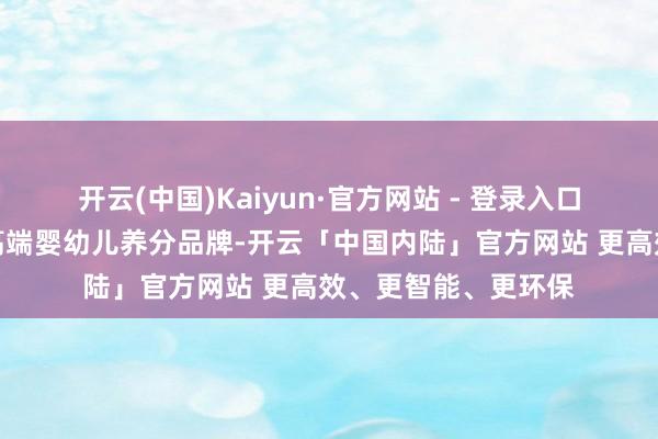开云(中国)Kaiyun·官方网站 - 登录入口合普诺自称新西兰高端婴幼儿养分品牌-开云「中国内陆」官方网站 更高效、更智能、更环保