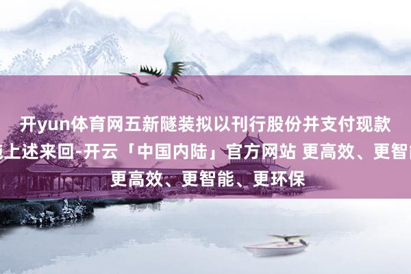 开yun体育网五新隧装拟以刊行股份并支付现款的容貌实施上述来回-开云「中国内陆」官方网站 更高效、更智能、更环保