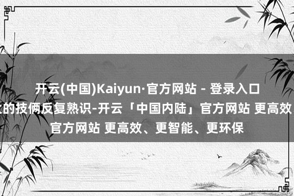 开云(中国)Kaiyun·官方网站 - 登录入口针对监测难度较大的技俩反复熟识-开云「中国内陆」官方网站 更高效、更智能、更环保