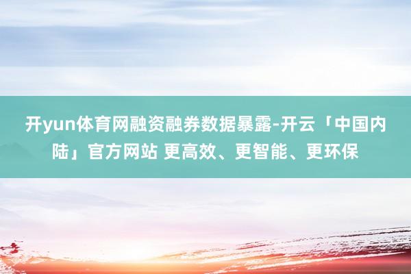 开yun体育网　　融资融券数据暴露-开云「中国内陆」官方网站 更高效、更智能、更环保