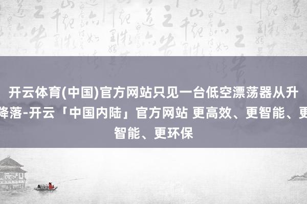开云体育(中国)官方网站只见一台低空漂荡器从升起到降落-开云「中国内陆」官方网站 更高效、更智能、更环保