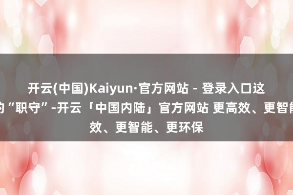 开云(中国)Kaiyun·官方网站 - 登录入口这皆是恒久的“职守”-开云「中国内陆」官方网站 更高效、更智能、更环保