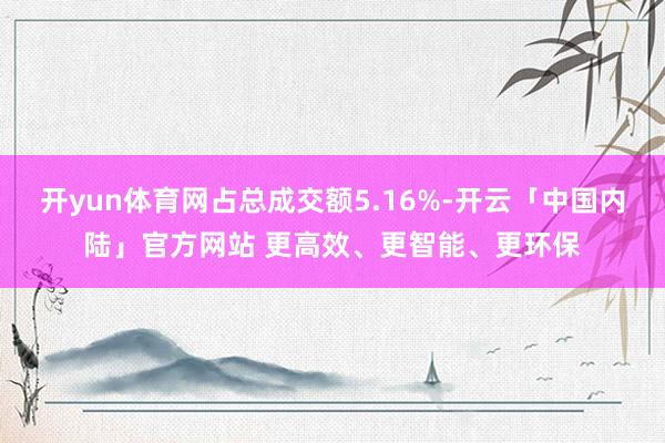 开yun体育网占总成交额5.16%-开云「中国内陆」官方网站 更高效、更智能、更环保