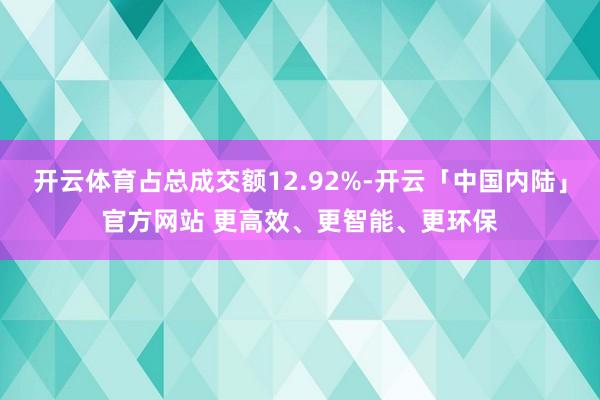 开云体育占总成交额12.92%-开云「中国内陆」官方网站 更高效、更智能、更环保