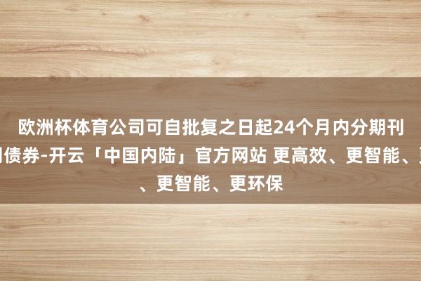 欧洲杯体育公司可自批复之日起24个月内分期刊行公司债券-开云「中国内陆」官方网站 更高效、更智能、更环保