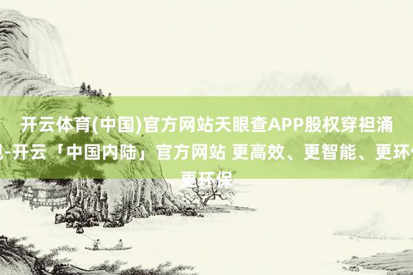 开云体育(中国)官方网站天眼查APP股权穿袒涌现-开云「中国内陆」官方网站 更高效、更智能、更环保