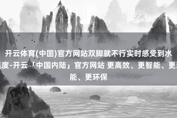 开云体育(中国)官方网站双脚就不行实时感受到水的温度-开云「中国内陆」官方网站 更高效、更智能、更环保