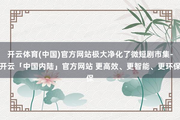 开云体育(中国)官方网站极大净化了微短剧市集-开云「中国内陆」官方网站 更高效、更智能、更环保