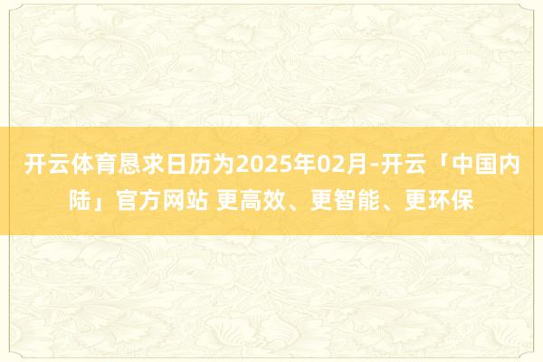 开云体育恳求日历为2025年02月-开云「中国内陆」官方网站 更高效、更智能、更环保