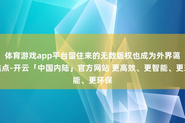 体育游戏app平台留住来的无数版权也成为外界蔼然焦点-开云「中国内陆」官方网站 更高效、更智能、更环保