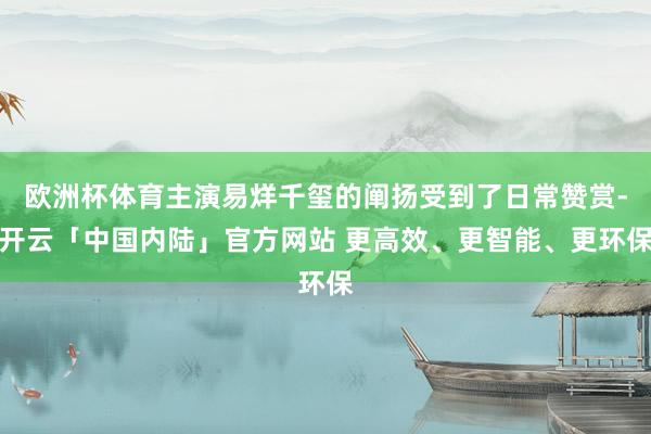 欧洲杯体育主演易烊千玺的阐扬受到了日常赞赏-开云「中国内陆」官方网站 更高效、更智能、更环保