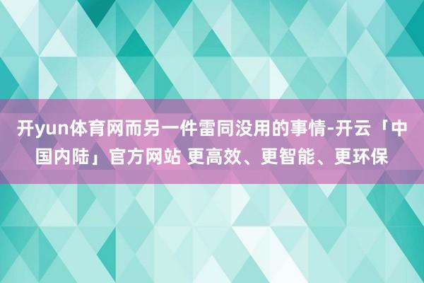 开yun体育网而另一件雷同没用的事情-开云「中国内陆」官方网站 更高效、更智能、更环保