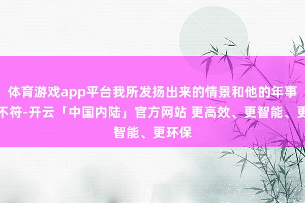 体育游戏app平台我所发扬出来的情景和他的年事有些不符-开云「中国内陆」官方网站 更高效、更智能、更环保
