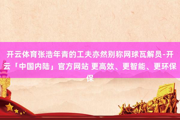 开云体育张浩年青的工夫亦然别称网球瓦解员-开云「中国内陆」官方网站 更高效、更智能、更环保