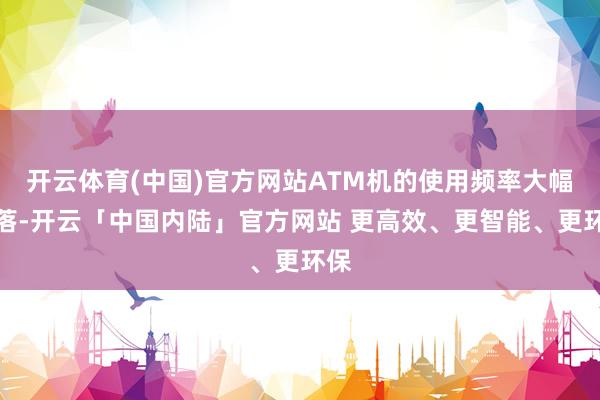 开云体育(中国)官方网站ATM机的使用频率大幅着落-开云「中国内陆」官方网站 更高效、更智能、更环保