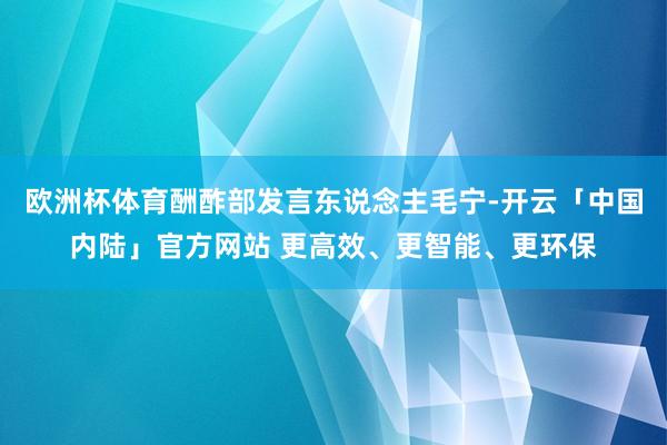 欧洲杯体育酬酢部发言东说念主毛宁-开云「中国内陆」官方网站 更高效、更智能、更环保